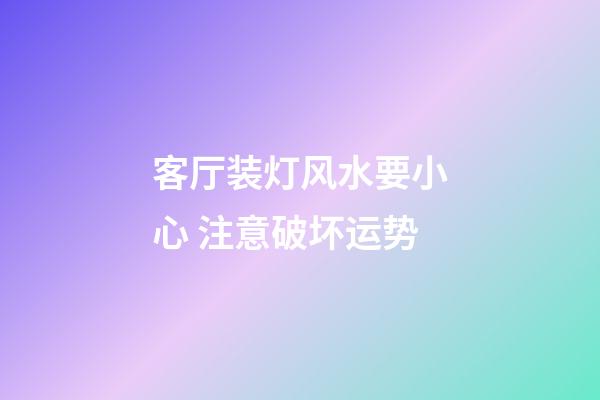 客厅装灯风水要小心 注意破坏运势